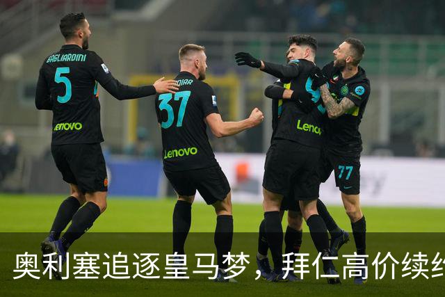 奥利塞追逐皇马梦，拜仁高价续约吸引力十足