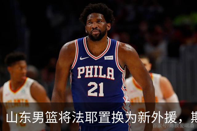山东男篮将法耶置换为新外援，期待更强进攻实力